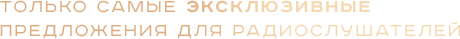 Только самые эксклюзивные предложения для радиослушателей